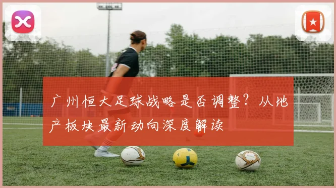 广州恒大足球战略是否调整？从地产板块最新动向深度解读