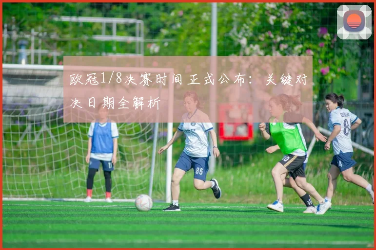 欧冠1/8决赛时间正式公布：关键对决日期全解析