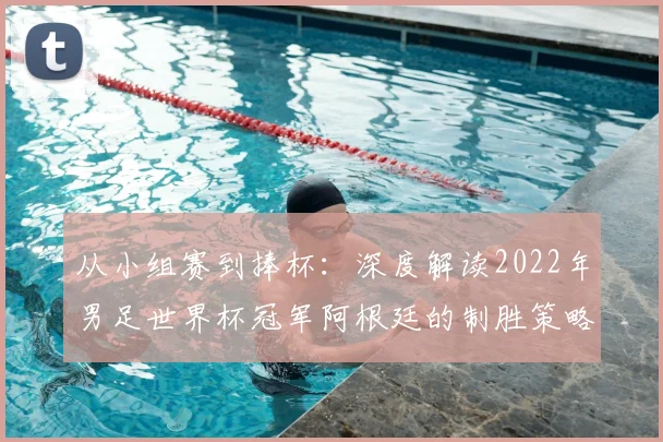 从小组赛到捧杯:深度解读2022年男足世界杯冠军阿根廷的制胜策略