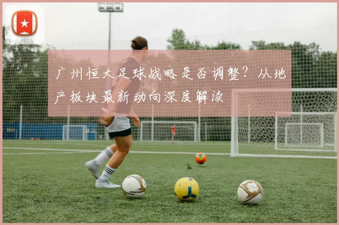 广州恒大足球战略是否调整？从地产板块最新动向深度解读