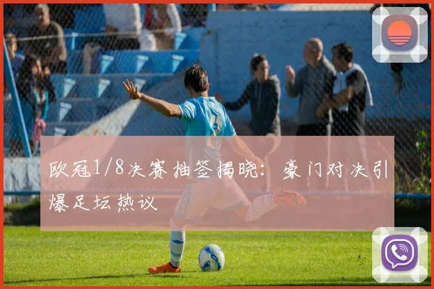 欧冠1/8决赛抽签揭晓：豪门对决引爆足坛热议