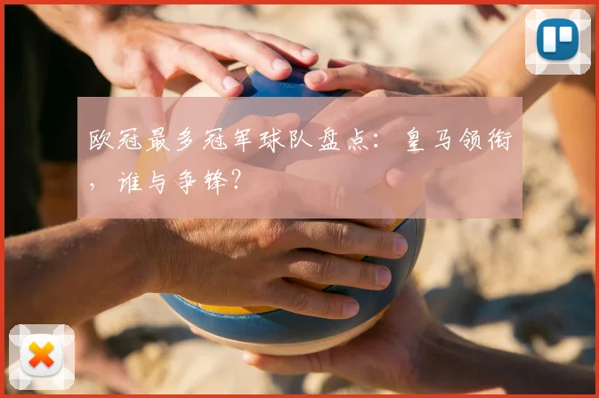 欧冠最多冠军球队盘点:皇马领衔,谁与争锋?