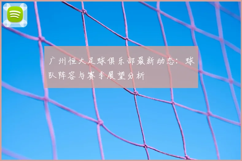 广州恒大足球俱乐部最新动态：球队阵容与赛季展望分析