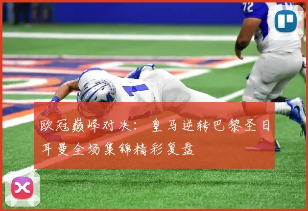 欧冠巅峰对决：皇马逆转巴黎圣日耳曼全场集锦精彩复盘