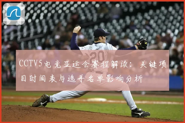 CCTV5电竞亚运会赛程解读：关键项目时间表与选手名单影响分析