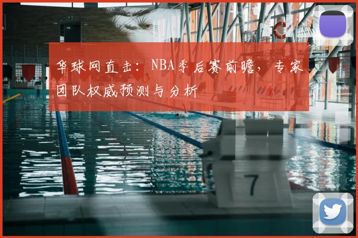 华球网直击：NBA季后赛前瞻，专家团队权威预测与分析