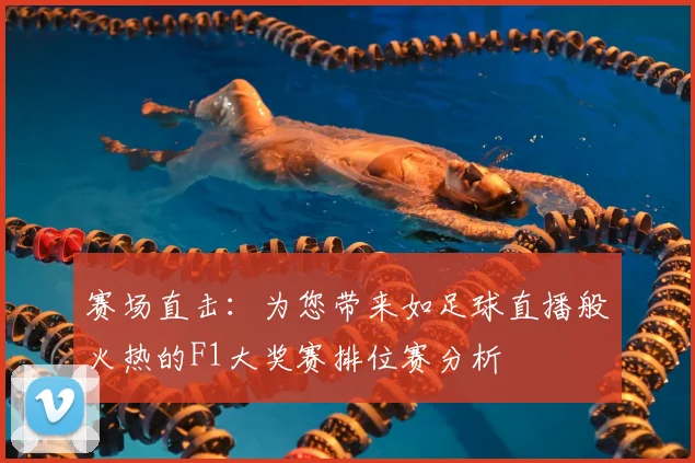 赛场直击：为您带来如足球直播般火热的F1大奖赛排位赛分析