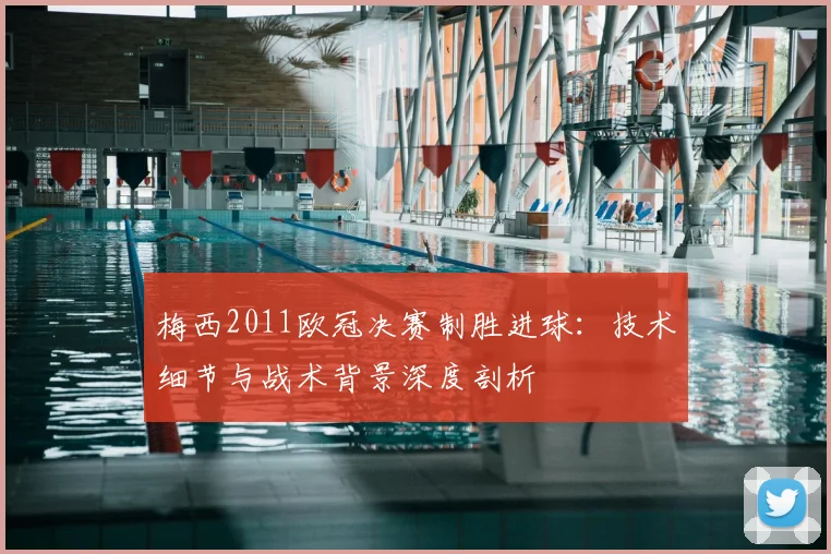 梅西2011欧冠决赛制胜进球：技术细节与战术背景深度剖析