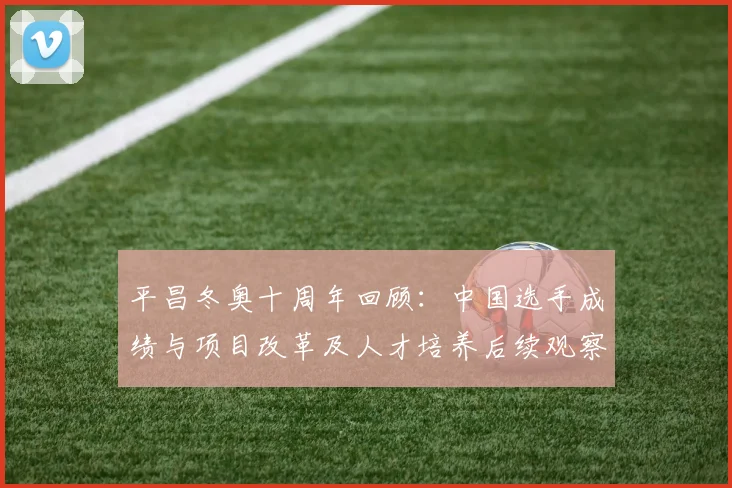 平昌冬奥十周年回顾：中国选手成绩与项目改革及人才培养后续观察