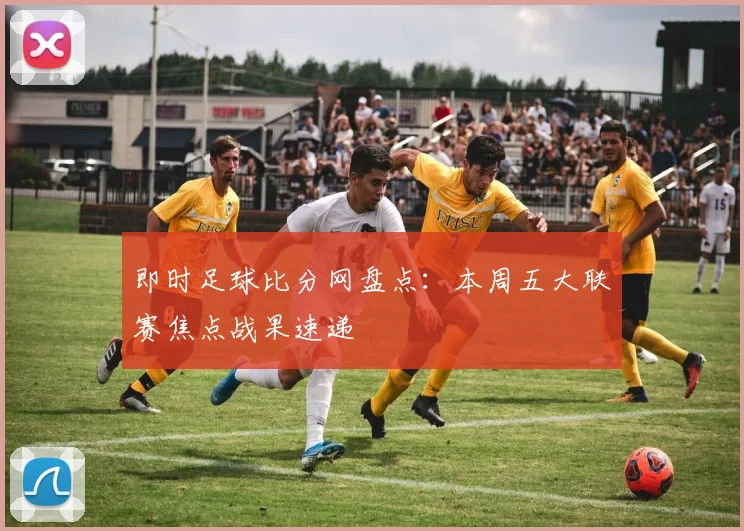 即时足球比分网盘点：本周五大联赛焦点战果速递
