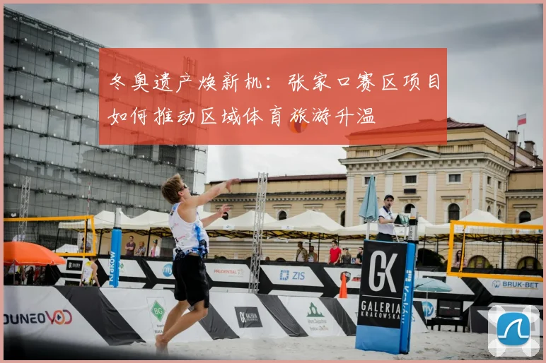 冬奥遗产焕新机：张家口赛区项目如何推动区域体育旅游升温