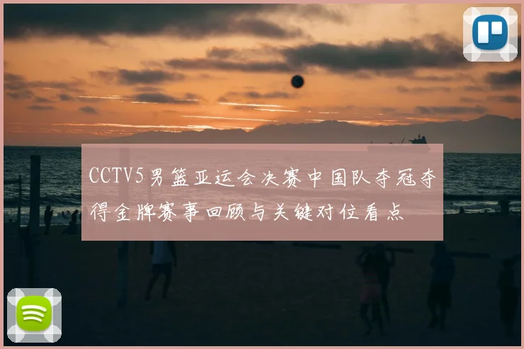CCTV5男篮亚运会决赛中国队夺冠夺得金牌赛事回顾与关键对位看点