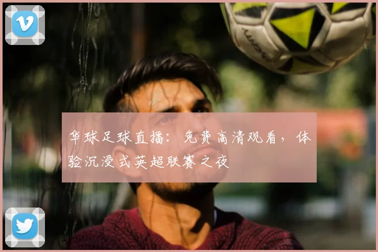 华球足球直播:免费高清观看,体验沉浸式英超联赛之夜