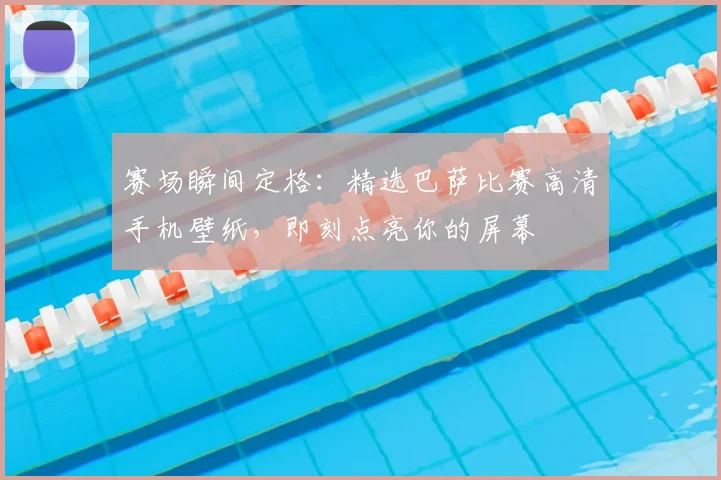 赛场瞬间定格：精选巴萨比赛高清手机壁纸，即刻点亮你的屏幕