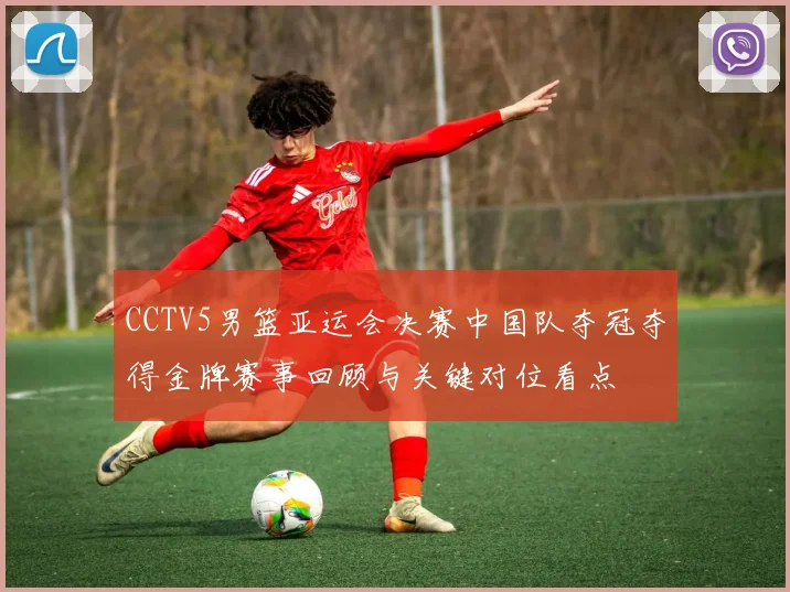 CCTV5男篮亚运会决赛中国队夺冠夺得金牌赛事回顾与关键对位看点