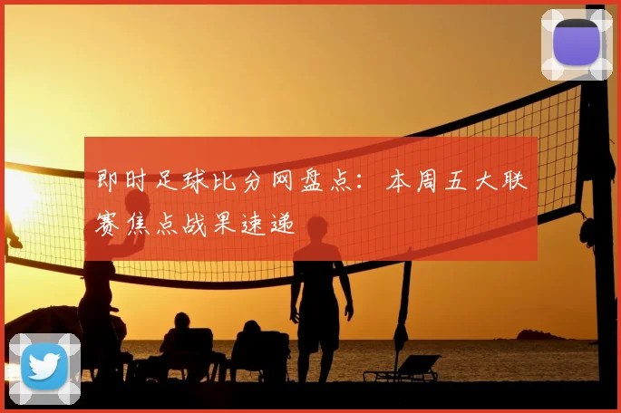 即时足球比分网盘点：本周五大联赛焦点战果速递